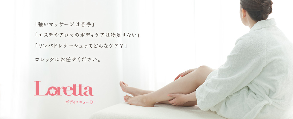 「強いマッサージは苦手」「エステやアロマのボディケアは物足りない」「リンパドレナージュってどんなケア？」ロレッタにお任せください。